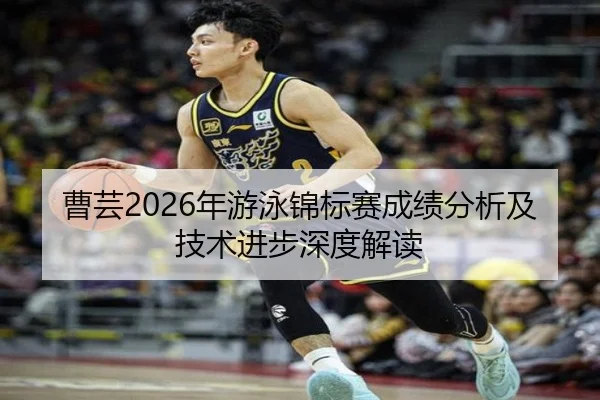曹芸2026年游泳锦标赛成绩分析及技术进步深度解读