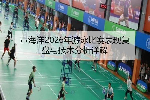 覃海洋2026年游泳比赛表现复盘与技术分析详解